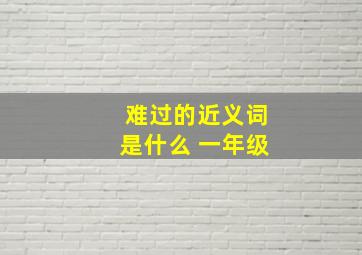 难过的近义词是什么 一年级